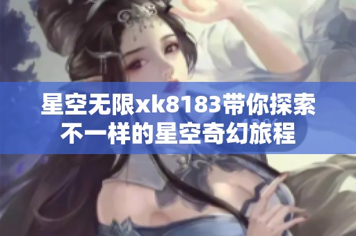 星空無限xk8183帶你探索不一樣的星空奇幻旅程