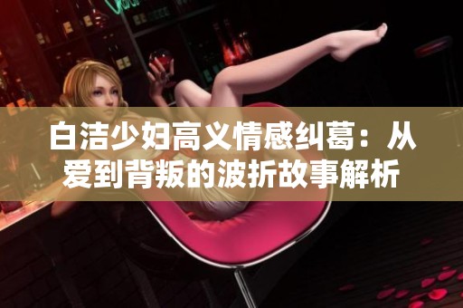 白潔少婦高義情感糾葛：從愛(ài)到背叛的波折故事解析