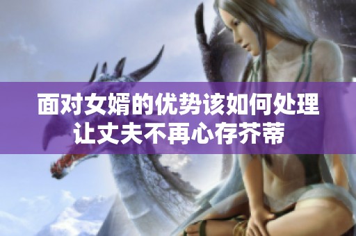 面對(duì)女婿的優(yōu)勢(shì)該如何處理讓丈夫不再心存芥蒂