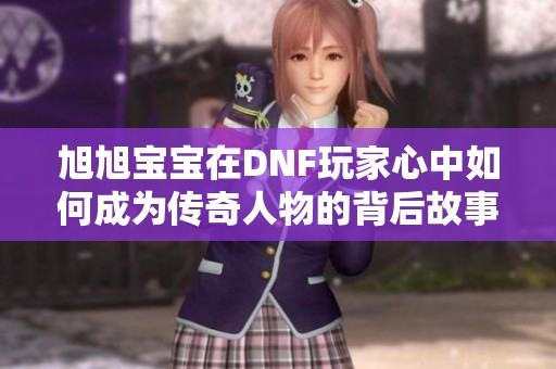 旭旭寶寶在DNF玩家心中如何成為傳奇人物的背后故事