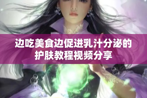 邊吃美食邊促進(jìn)乳汁分泌的護(hù)膚教程視頻分享