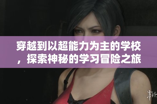 穿越到以超能力為主的學(xué)校，探索神秘的學(xué)習(xí)冒險(xiǎn)之旅