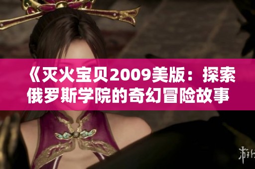 《滅火寶貝2009美版：探索俄羅斯學(xué)院的奇幻冒險(xiǎn)故事》