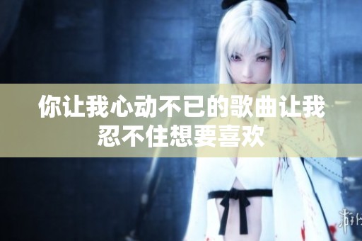 你讓我心動(dòng)不已的歌曲讓我忍不住想要喜歡