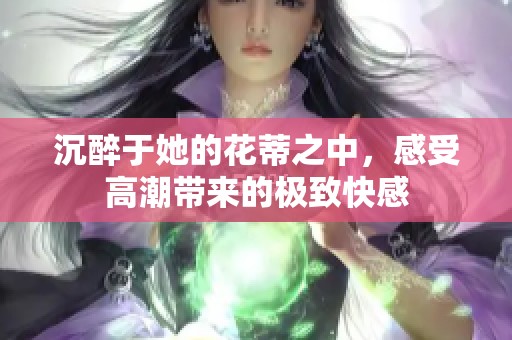 沉醉于她的花蒂之中，感受高潮帶來的極致快感