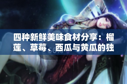 四種新鮮美味食材分享：榴蓮、草莓、西瓜與黃瓜的獨特魅力