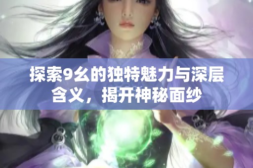 探索9幺的獨(dú)特魅力與深層含義，揭開神秘面紗