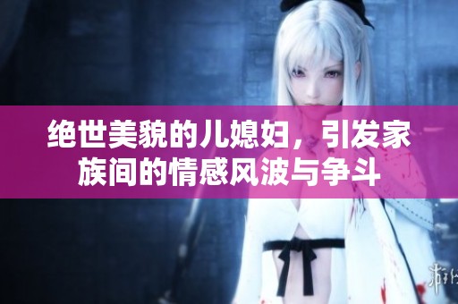 絕世美貌的兒媳婦,引發(fā)家族間的情感風(fēng)波與爭(zhēng)斗 絕世美貌的兒媳婦,引發(fā)家族間的情感風(fēng)波與爭(zhēng)斗