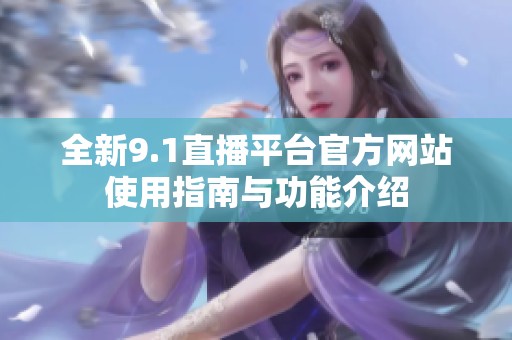 全新9.1直播平臺官方網站使用指南與功能介紹