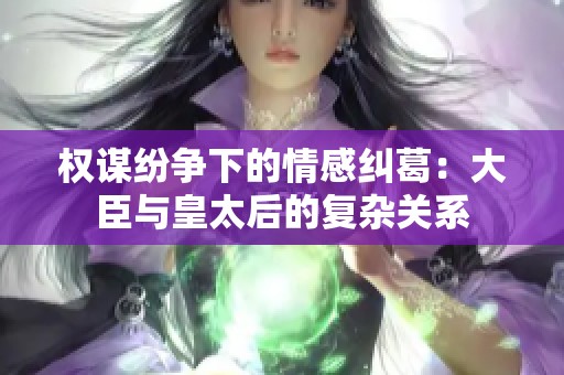 權謀紛爭下的情感糾葛：大臣與皇太后的復雜關系