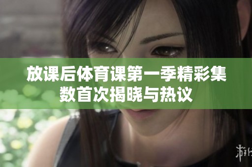 放課后體育課第一季精彩集數(shù)首次揭曉與熱議