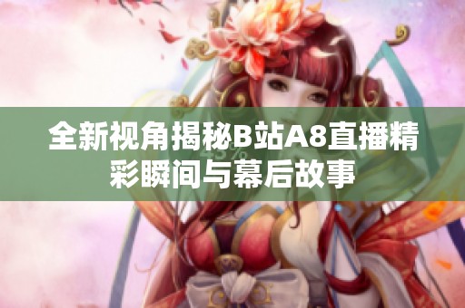 全新視角揭秘B站A8直播精彩瞬間與幕后故事
