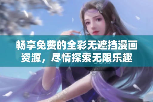 暢享免費(fèi)的全彩無(wú)遮擋漫畫(huà)資源，盡情探索無(wú)限樂(lè)趣