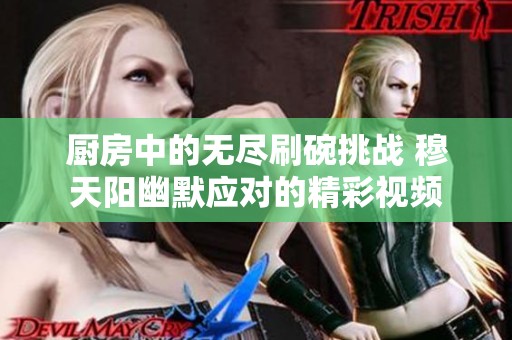 廚房中的無(wú)盡刷碗挑戰(zhàn) 穆天陽(yáng)幽默應(yīng)對(duì)的精彩視頻