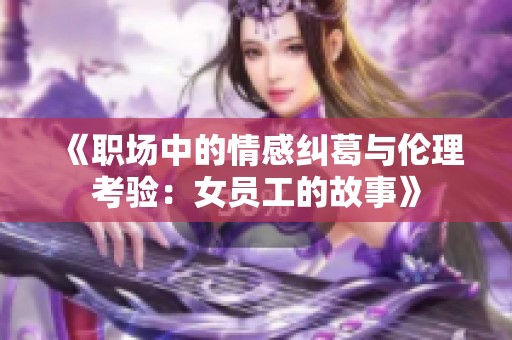 《職場中的情感糾葛與倫理考驗(yàn)：女員工的故事》