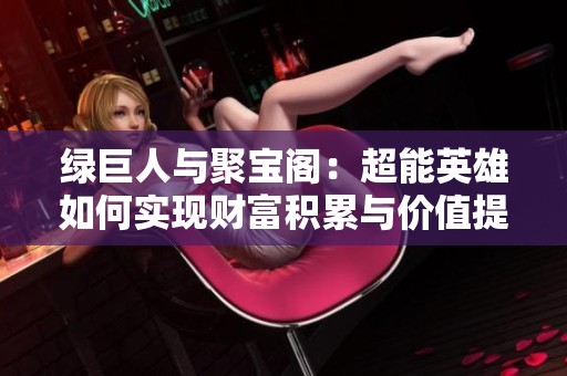 綠巨人與聚寶閣:超能英雄如何實(shí)現(xiàn)財(cái)富積累與價(jià)值提升 綠巨人與聚寶閣:超能英雄如何實(shí)現(xiàn)財(cái)富積累與價(jià)值提升