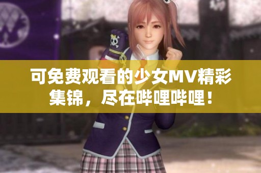 可免費觀看的少女MV精彩集錦，盡在嗶哩嗶哩！