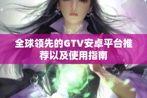 全球領(lǐng)先的GTV安卓平臺推薦以及使用指南