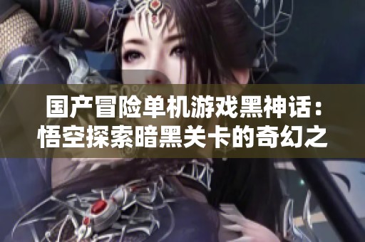 國(guó)產(chǎn)冒險(xiǎn)單機(jī)游戲黑神話:悟空探索暗黑關(guān)卡的奇幻之旅 國(guó)產(chǎn)冒險(xiǎn)單機(jī)游戲黑神話:悟空探索暗黑關(guān)卡的奇幻之旅