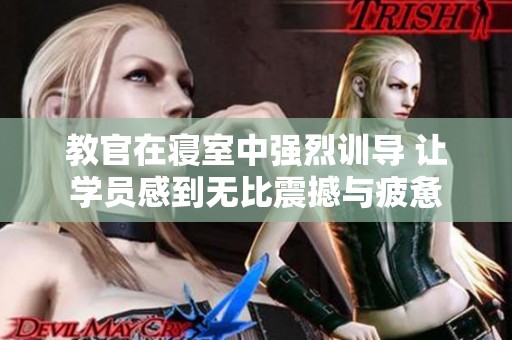 教官在寢室中強烈訓(xùn)導(dǎo) 讓學員感到無比震撼與疲憊