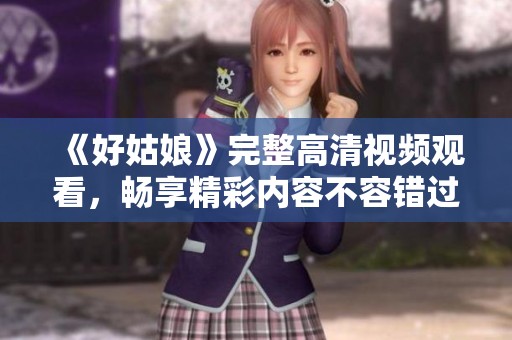 《好姑娘》完整高清視頻觀看,暢享精彩內(nèi)容不容錯(cuò)過(guò) 《好姑娘》完整高清視頻觀看,暢享精彩內(nèi)容不容錯(cuò)過(guò)