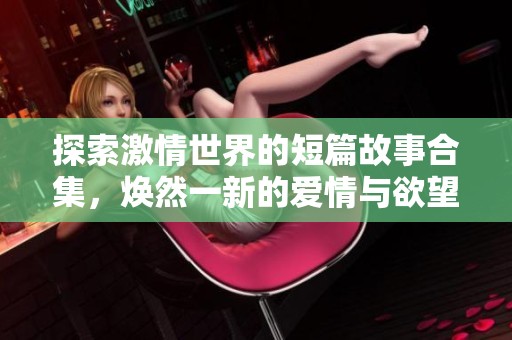 探索激情世界的短篇故事合集，煥然一新的愛(ài)情與欲望體驗(yàn)