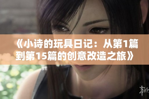 《小詩的玩具日記：從第1篇到第15篇的創(chuàng)意改造之旅》