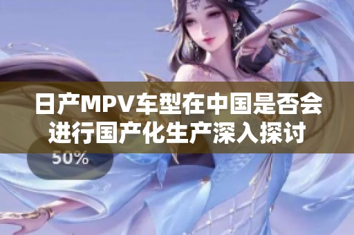日產(chǎn)MPV車型在中國(guó)是否會(huì)進(jìn)行國(guó)產(chǎn)化生產(chǎn)深入探討 日產(chǎn)MPV車型在中國(guó)是否會(huì)進(jìn)行國(guó)產(chǎn)化生產(chǎn)深入探討