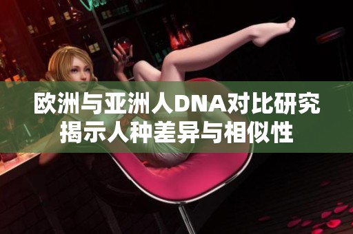 歐洲與亞洲人DNA對比研究揭示人種差異與相似性