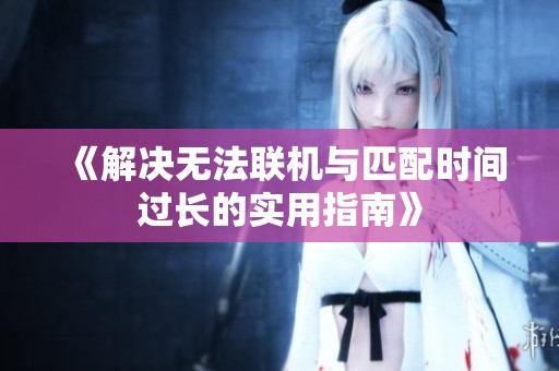 《解決無(wú)法聯(lián)機(jī)與匹配時(shí)間過(guò)長(zhǎng)的實(shí)用指南》 《解決無(wú)法聯(lián)機(jī)與匹配時(shí)間過(guò)長(zhǎng)的實(shí)用指南》