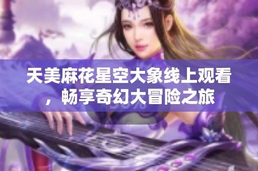 天美麻花星空大象線(xiàn)上觀看，暢享奇幻大冒險(xiǎn)之旅