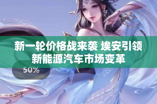 新一輪價(jià)格戰(zhàn)來(lái)襲 埃安引領(lǐng)新能源汽車市場(chǎng)變革 新一輪價(jià)格戰(zhàn)來(lái)襲 埃安引領(lǐng)新能源汽車市場(chǎng)變革