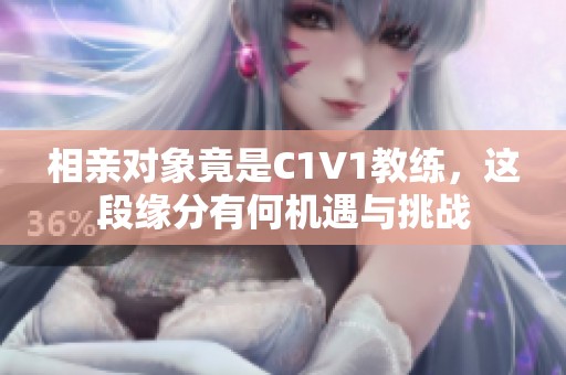 相親對象竟是C1V1教練，這段緣分有何機遇與挑戰(zhàn)