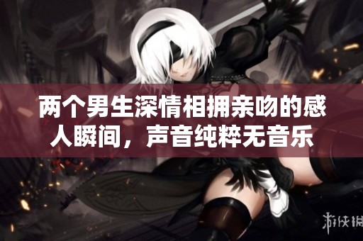 兩個(gè)男生深情相擁親吻的感人瞬間，聲音純粹無(wú)音樂(lè)