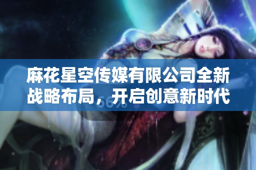 麻花星空傳媒有限公司全新戰(zhàn)略布局,開(kāi)啟創(chuàng)意新時(shí)代探索之旅 麻花星空傳媒有限公司全新戰(zhàn)略布局,開(kāi)啟創(chuàng)意新時(shí)代探索之旅