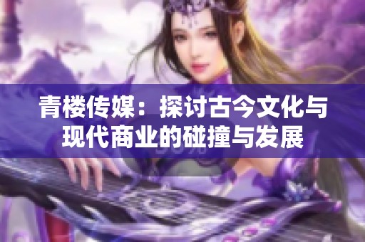 青樓傳媒：探討古今文化與現(xiàn)代商業(yè)的碰撞與發(fā)展