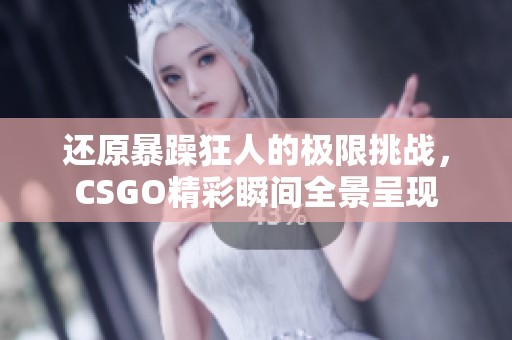 還原暴躁狂人的極限挑戰(zhàn)，CSGO精彩瞬間全景呈現(xiàn)