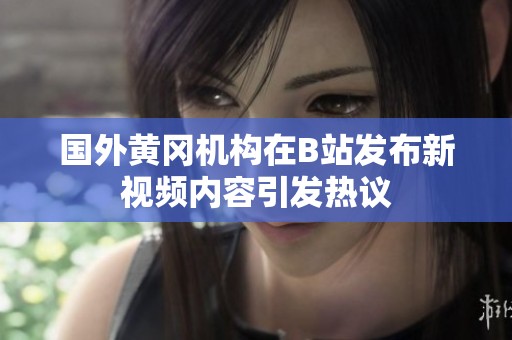 國(guó)外黃岡機(jī)構(gòu)在B站發(fā)布新視頻內(nèi)容引發(fā)熱議