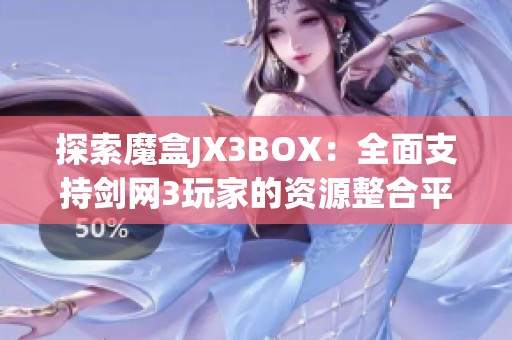 探索魔盒JX3BOX：全面支持劍網3玩家的資源整合平臺