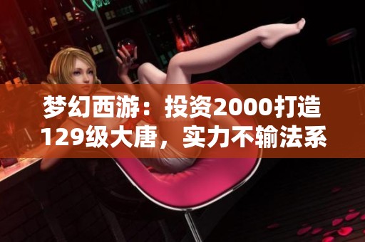 夢幻西游:投資2000打造129級大唐,實(shí)力不輸法系職業(yè)! 夢幻西游:投資2000打造129級大唐,實(shí)力不輸法系職業(yè)!