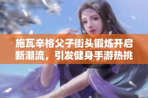 施瓦辛格父子街頭鍛煉開啟新潮流，引發(fā)健身手游熱挑戰(zhàn)