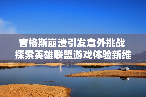 吉格斯崩潰引發(fā)意外挑戰(zhàn) 探索英雄聯(lián)盟游戲體驗(yàn)新維度 吉格斯崩潰引發(fā)意外挑戰(zhàn) 探索英雄聯(lián)盟游戲體驗(yàn)新維度
