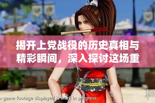 揭開(kāi)上黨戰(zhàn)役的歷史真相與精彩瞬間,深入探討這場(chǎng)重要戰(zhàn)役的影響 揭開(kāi)上黨戰(zhàn)役的歷史真相與精彩瞬間,深入探討這場(chǎng)重要戰(zhàn)役的影響