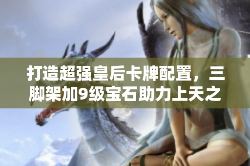 打造超強(qiáng)皇后卡牌配置，三腳架加9級(jí)寶石助力上天之裝