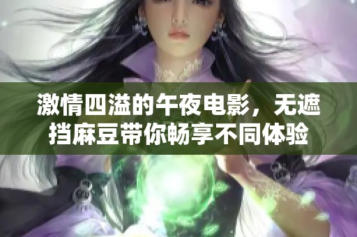 激情四溢的午夜電影，無遮擋麻豆帶你暢享不同體驗