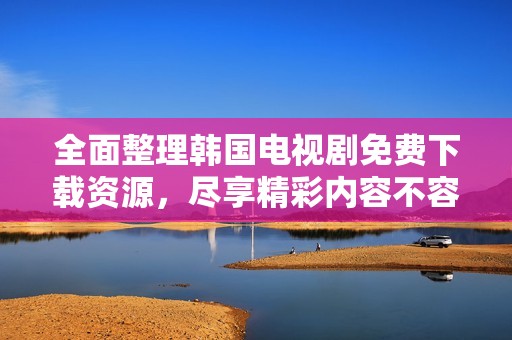 全面整理韓國(guó)電視劇免費(fèi)下載資源,盡享精彩內(nèi)容不容錯(cuò)過(guò) 全面整理韓國(guó)電視劇免費(fèi)下載資源,盡享精彩內(nèi)容不容錯(cuò)過(guò)