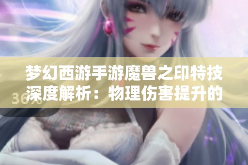 夢幻西游手游魔獸之印特技深度解析：物理傷害提升的強(qiáng)大助手