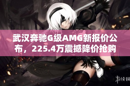 武漢奔馳G級(jí)AMG新報(bào)價(jià)公布,225.4萬(wàn)震撼降價(jià)搶購(gòu)中! 武漢奔馳G級(jí)AMG新報(bào)價(jià)公布,225.4萬(wàn)震撼降價(jià)搶購(gòu)中!