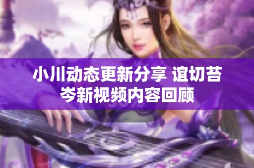 小川動(dòng)態(tài)更新分享 誼切苔岑新視頻內(nèi)容回顧