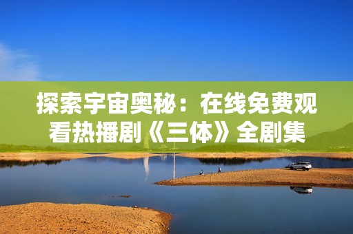 探索宇宙奧秘：在線免費觀看熱播劇《三體》全劇集